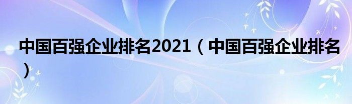 中国百强企业排名2021(中国百强企业排名)