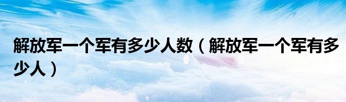 解放军一个军有多少人数(解放军一个军有多少人)
