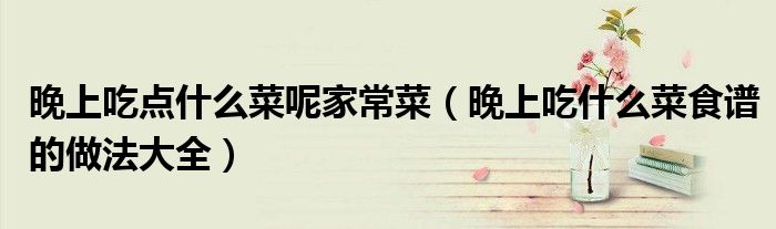 晚上吃点什么菜呢家常菜(晚上吃什么菜食谱的做法大全)