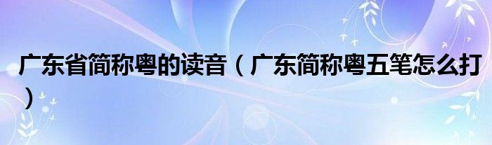 广东省简称粤的读音(广东简称粤五笔怎么打)