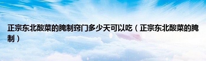 正宗东北酸菜的腌制窍门多少天可以吃(正宗东北酸菜的腌制)