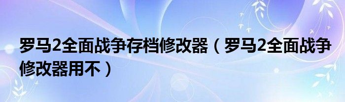 罗马2全面战争存档修改器(罗马2全面战争修改器用不)