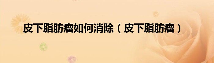皮下脂肪瘤如何消除(皮下脂肪瘤)