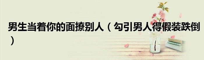 男生当着你的面撩别人(勾引男人得假装跌倒)