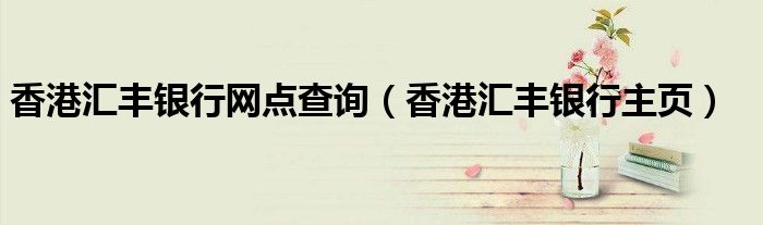 香港汇丰银行网点查询(香港汇丰银行主页)