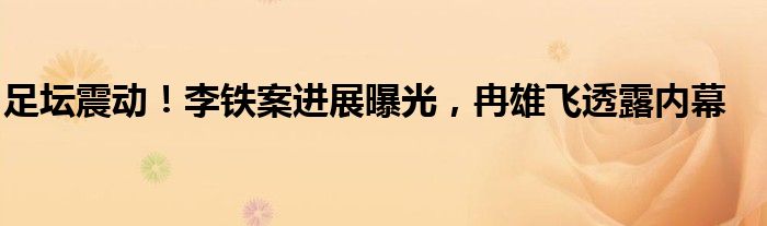 足坛震动!李铁案进展曝光,冉雄飞透露内幕