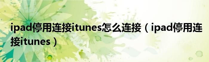 ipad停用连接itunes怎么连接(ipad停用连接itunes)