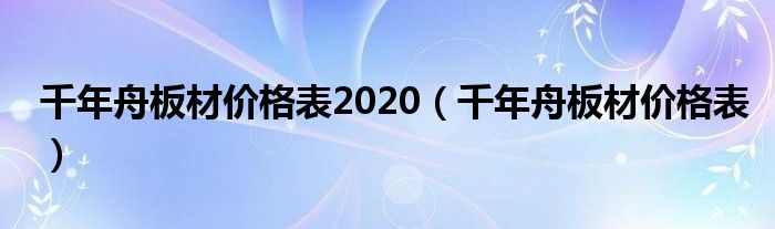 千年舟板材价格表2020(千年舟板材价格表)