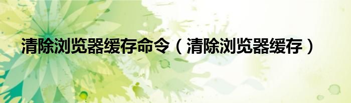 清除浏览器缓存命令(清除浏览器缓存)