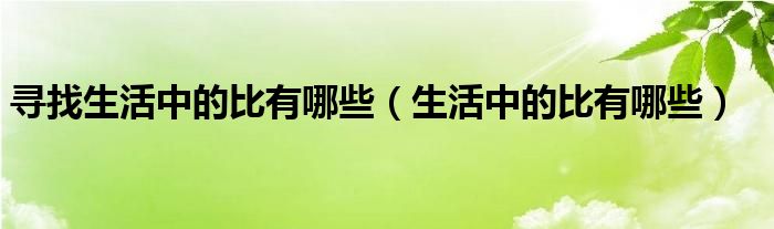 寻找生活中的比有哪些(生活中的比有哪些)