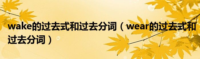 wake的过去式和过去分词(wear的过去式和过去分词)