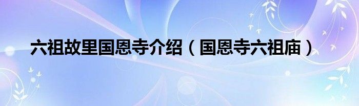六祖故里国恩寺介绍(国恩寺六祖庙)