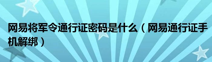 网易将军令通行证密码是什么(网易通行证手机解绑)