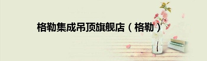 格勒集成吊顶旗舰店(格勒)