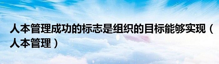人本管理成功的标志是组织的目标能够实现(人本管理)