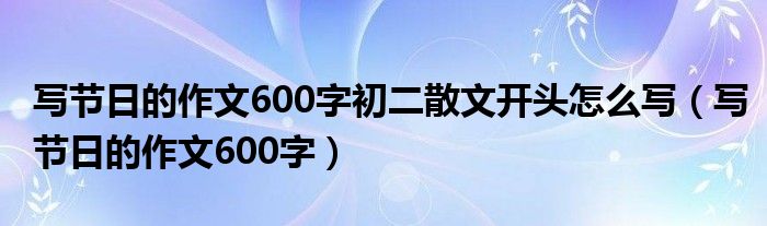 写节日的作文600字初二散文开头怎么写(写节日的作文600字)