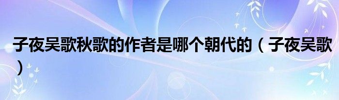 子夜吴歌秋歌的作者是哪个朝代的(子夜吴歌)
