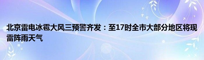 北京雷电冰雹大风三预警齐发:至17时全市大部分地区将现雷阵雨天气