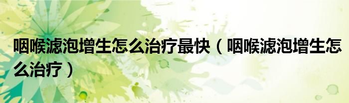 咽喉滤泡增生怎么治疗最快(咽喉滤泡增生怎么治疗)