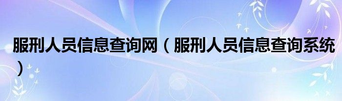 服刑人员信息查询网(服刑人员信息查询系统)