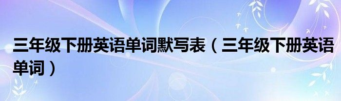 三年级下册英语单词默写表(三年级下册英语单词)