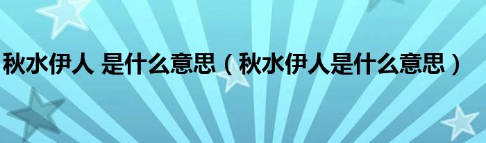 秋水伊人 是什么意思(秋水伊人是什么意思)