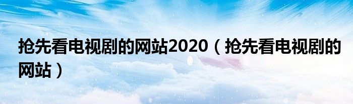 抢先看电视剧的网站2020(抢先看电视剧的网站)
