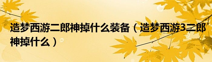 造梦西游二郎神掉什么装备(造梦西游3二郎神掉什么)