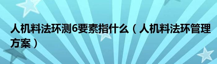 人机料法环测6要素指什么(人机料法环管理方案)
