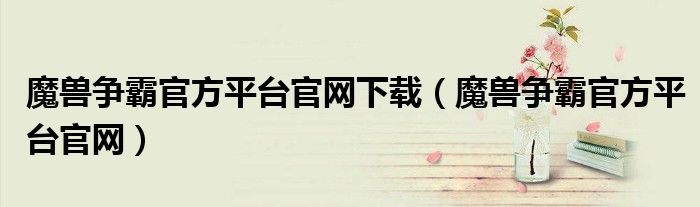 魔兽争霸官方平台官网下载(魔兽争霸官方平台官网)