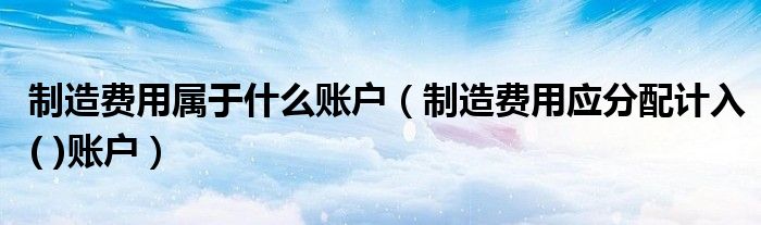 制造费用属于什么账户(制造费用应分配计入( )账户)