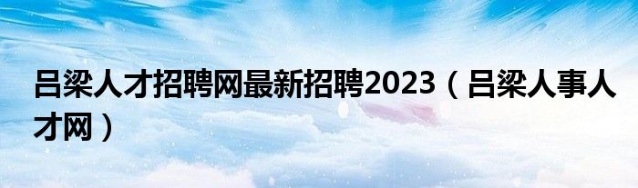 吕梁人才招聘网最新招聘2023（吕梁人事人才网）