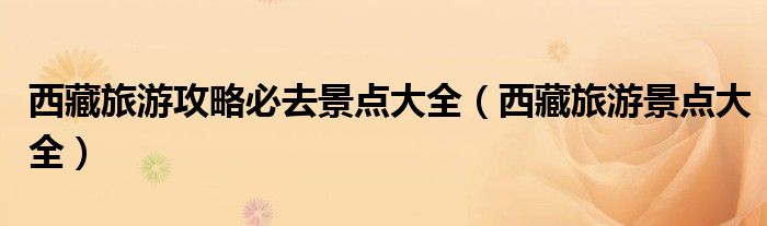 西藏旅游攻略必去景点大全(西藏旅游景点大全)
