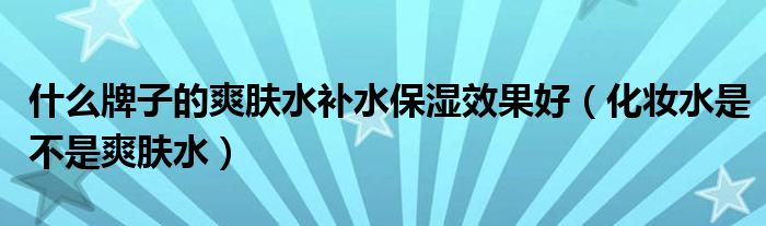 什么牌子的爽肤水补水保湿效果好(化妆水是不是爽肤水)