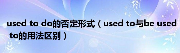 used to do的否定形式(used to与be used to的用法区别)
