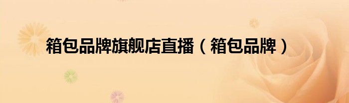 箱包品牌旗舰店直播(箱包品牌)