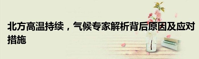 北方高温持续,气候专家解析背后原因及应对措施