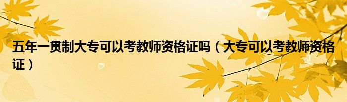 五年一贯制大专可以考教师资格证吗(大专可以考教师资格证)