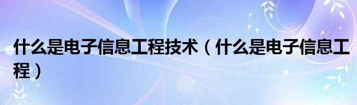 什么是电子信息工程技术(什么是电子信息工程)