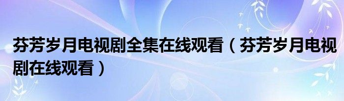 芬芳岁月电视剧全集在线观看(芬芳岁月电视剧在线观看)