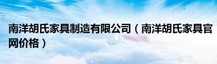 南洋胡氏家具制造有限公司(南洋胡氏家具官网价格)