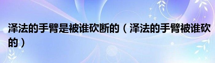 泽法的手臂是被谁砍断的(泽法的手臂被谁砍的)