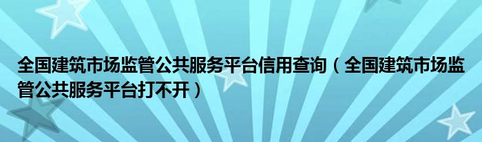 全国建筑市场监管公共服务平台信用查询(全国建筑市场监管公共服务平台打不开)