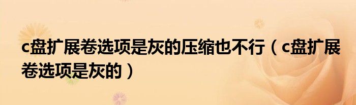 c盘扩展卷选项是灰的压缩也不行(c盘扩展卷选项是灰的)