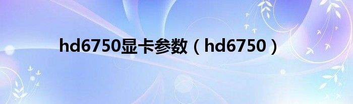 hd6750显卡参数(hd6750)
