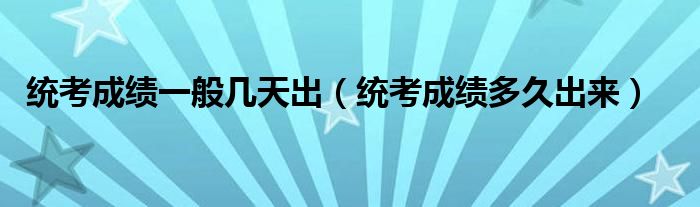 统考成绩一般几天出(统考成绩多久出来)