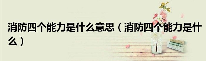 消防四个能力是什么意思(消防四个能力是什么)