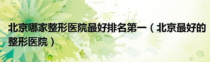 北京哪家整形医院最好排名第一(北京最好的整形医院)