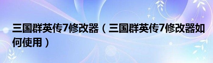 三国群英传7修改器(三国群英传7修改器如何使用)