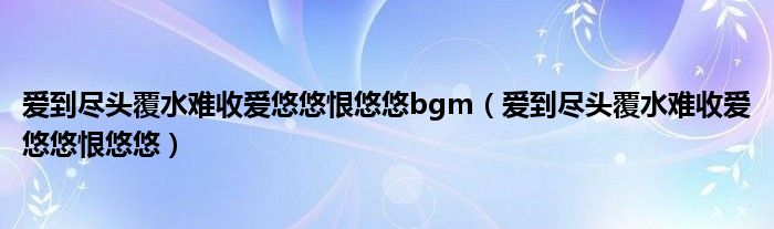 爱到尽头覆水难收爱悠悠恨悠悠bgm(爱到尽头覆水难收爱悠悠恨悠悠)